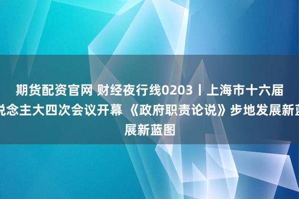 期货配资官网 财经夜行线0203丨上海市十六届东说念主大四次会议开幕 《政府职责论说》步地发展新蓝图