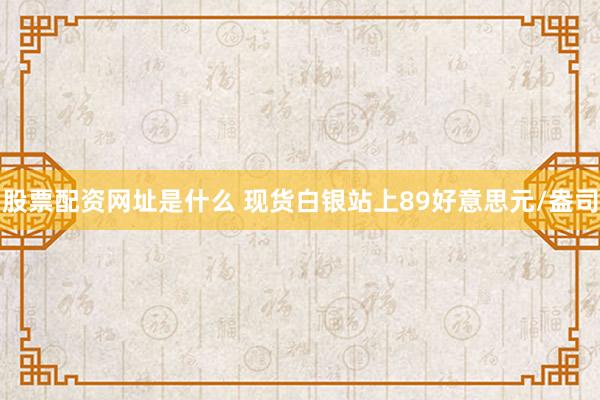 股票配资网址是什么 现货白银站上89好意思元/盎司