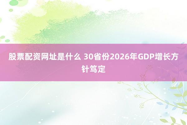 股票配资网址是什么 30省份2026年GDP增长方针笃定
