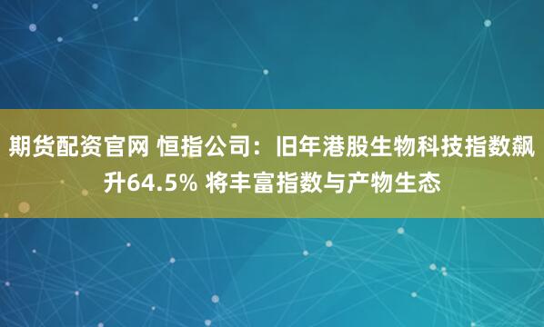 期货配资官网 恒指公司：旧年港股生物科技指数飙升64.5% 将丰富指数与产物生态