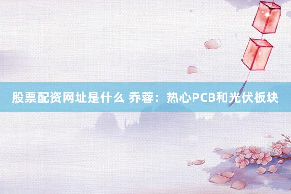 股票配资网址是什么 乔蓉：热心PCB和光伏板块