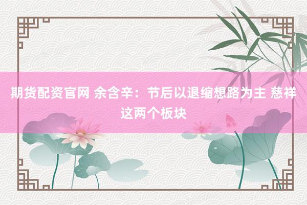 期货配资官网 余含辛：节后以退缩想路为主 慈祥这两个板块