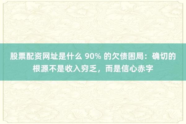 股票配资网址是什么 90% 的欠债困局：确切的根源不是收入穷乏，而是信心赤字