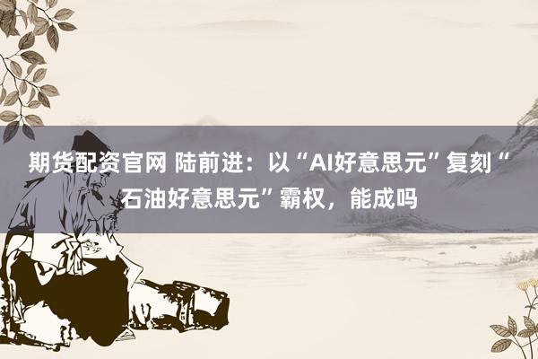 期货配资官网 陆前进：以“AI好意思元”复刻“石油好意思元”霸权，能成吗
