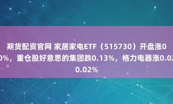 期货配资官网 家居家电ETF（515730）开盘涨0.00%，重仓股好意思的集团跌0.13%，格力电器涨0.02%
