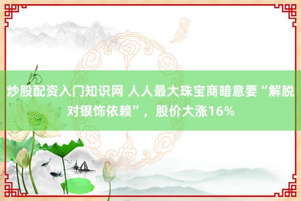 炒股配资入门知识网 人人最大珠宝商暗意要“解脱对银饰依赖”，股价大涨16%