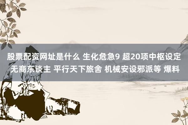 股票配资网址是什么 生化危急9 超20项中枢设定 无商东谈主 平行天下旅舍 机械安设邪派等 爆料