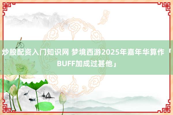 炒股配资入门知识网 梦境西游2025年嘉年华算作「BUFF加成过甚他」