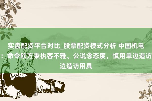 实盘配资平台对比_股票配资模式分析 中国机电商会：命令欧方秉执客不雅、公说念态度，慎用单边造访用具