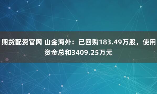 期货配资官网 山金海外：已回购183.49万股，使用资金总和3409.25万元