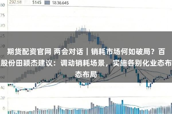 期货配资官网 两会对话｜销耗市场何如破局？百联股份田颖杰建议：调动销耗场景，实施各别化业态布局