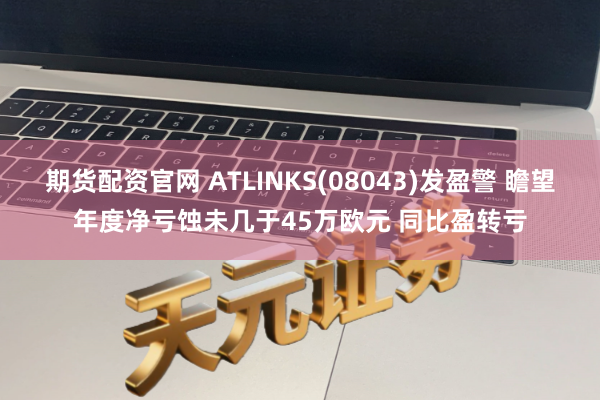 期货配资官网 ATLINKS(08043)发盈警 瞻望年度净亏蚀未几于45万欧元 同比盈转亏
