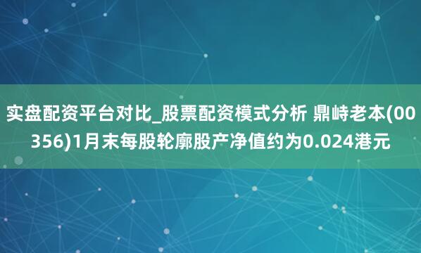 实盘配资平台对比_股票配资模式分析 鼎峙老本(00356)1月末每股轮廓股产净值约为0.024港元