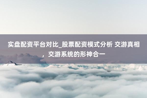 实盘配资平台对比_股票配资模式分析 交游真相，交游系统的形神合一