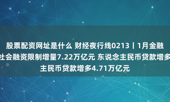 股票配资网址是什么 财经夜行线0213丨1月金融数据出炉：社会融资限制增量7.22万亿元 东说念主民币贷款增多4.71万亿元