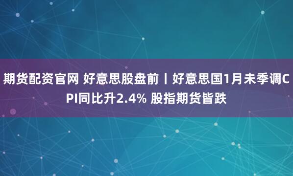 期货配资官网 好意思股盘前丨好意思国1月未季调CPI同比升2.4% 股指期货皆跌