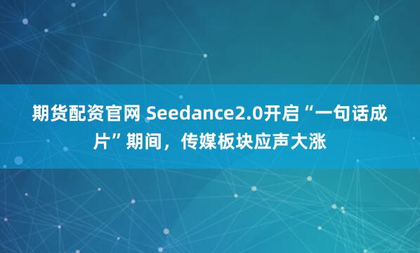 期货配资官网 Seedance2.0开启“一句话成片”期间，传媒板块应声大涨