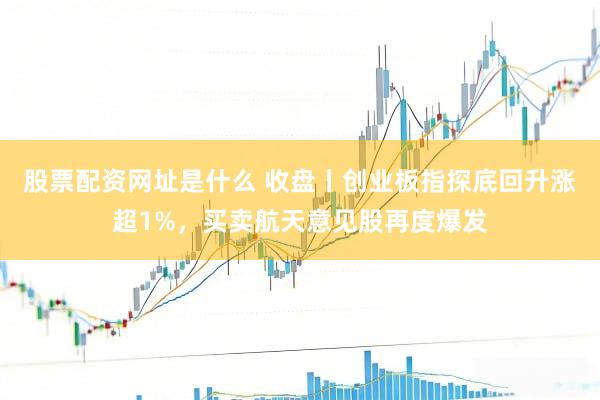 股票配资网址是什么 收盘丨创业板指探底回升涨超1%，买卖航天意见股再度爆发