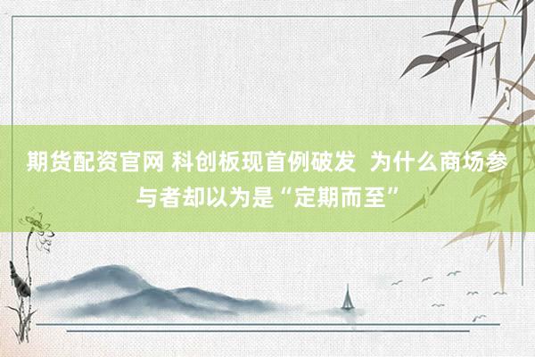 期货配资官网 科创板现首例破发  为什么商场参与者却以为是“定期而至”