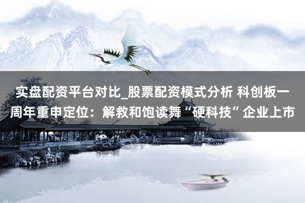 实盘配资平台对比_股票配资模式分析 科创板一周年重申定位：解救和饱读舞“硬科技”企业上市