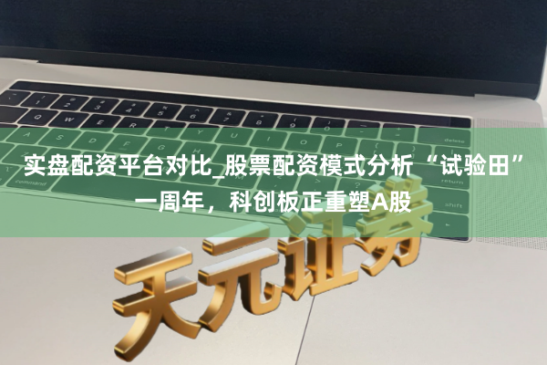 实盘配资平台对比_股票配资模式分析 “试验田”一周年，科创板正重塑A股