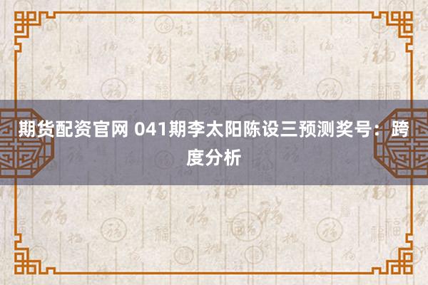期货配资官网 041期李太阳陈设三预测奖号：跨度分析