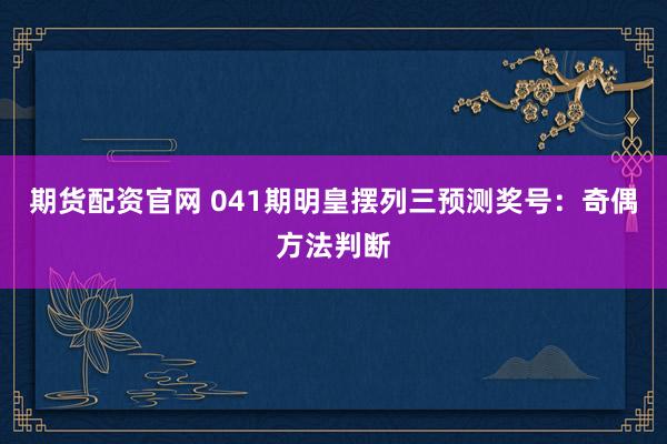 期货配资官网 041期明皇摆列三预测奖号：奇偶方法判断