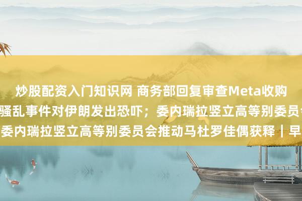 炒股配资入门知识网 商务部回复审查Meta收购Manus；特朗普再次就骚乱事件对伊朗发出恐吓；委内瑞拉竖立高等别委员会推动马杜罗佳偶获释｜早报