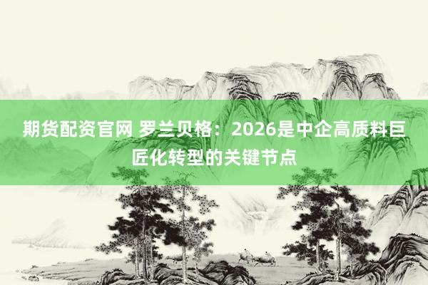 期货配资官网 罗兰贝格：2026是中企高质料巨匠化转型的关键节点