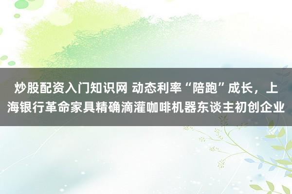 炒股配资入门知识网 动态利率“陪跑”成长，上海银行革命家具精确滴灌咖啡机器东谈主初创企业