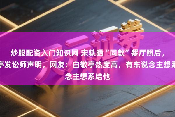 炒股配资入门知识网 宋轶晒“同款”餐厅照后，白敬亭发讼师声明，网友：白敬亭热度高，有东说念主想系结他