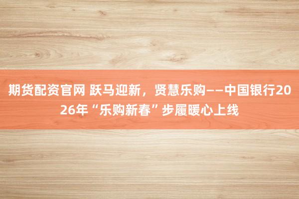 期货配资官网 跃马迎新，贤慧乐购——中国银行2026年“乐购新春”步履暖心上线