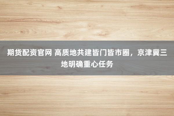期货配资官网 高质地共建皆门皆市圈，京津冀三地明确重心任务
