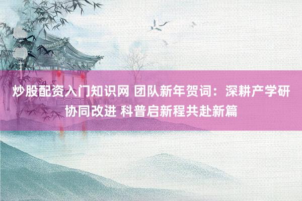 炒股配资入门知识网 团队新年贺词：深耕产学研协同改进 科普启新程共赴新篇
