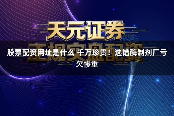 股票配资网址是什么 千万珍贵！选错酶制剂厂亏欠惨重