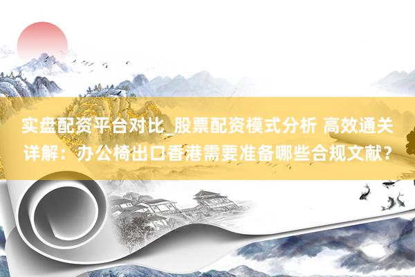 实盘配资平台对比_股票配资模式分析 高效通关详解：办公椅出口香港需要准备哪些合规文献？