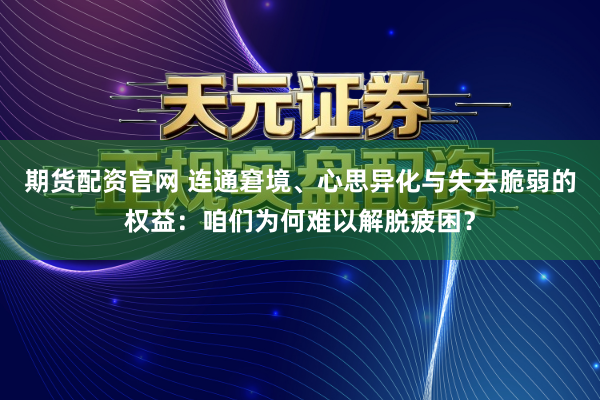 期货配资官网 连通窘境、心思异化与失去脆弱的权益：咱们为何难以解脱疲困？