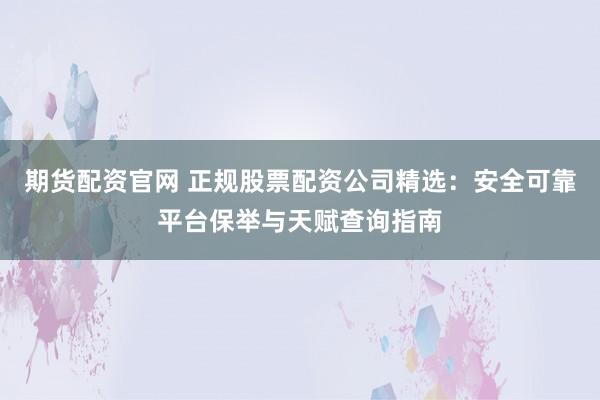 期货配资官网 正规股票配资公司精选：安全可靠平台保举与天赋查询指南