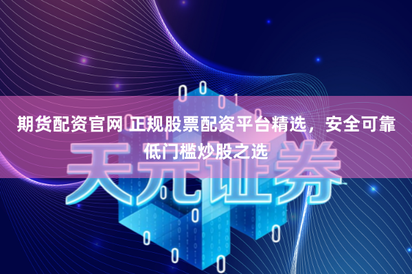 期货配资官网 正规股票配资平台精选，安全可靠低门槛炒股之选