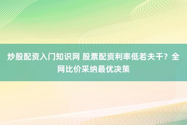 炒股配资入门知识网 股票配资利率低若夫干？全网比价采纳最优决策