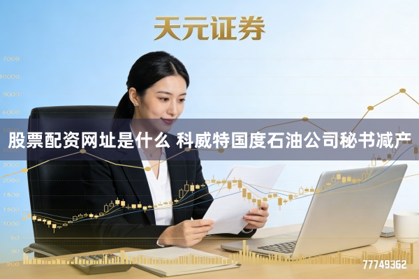 股票配资网址是什么 科威特国度石油公司秘书减产