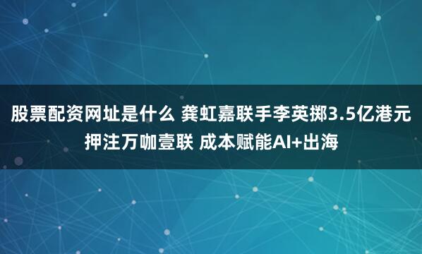 股票配资网址是什么 龚虹嘉联手李英掷3.5亿港元押注万咖壹联 成本赋能AI+出海