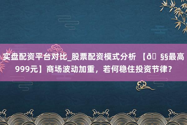 实盘配资平台对比_股票配资模式分析 【🧧最高999元】商场波动加重，若何稳住投资节律？