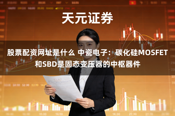 股票配资网址是什么 中瓷电子：碳化硅MOSFET和SBD是固态变压器的中枢器件